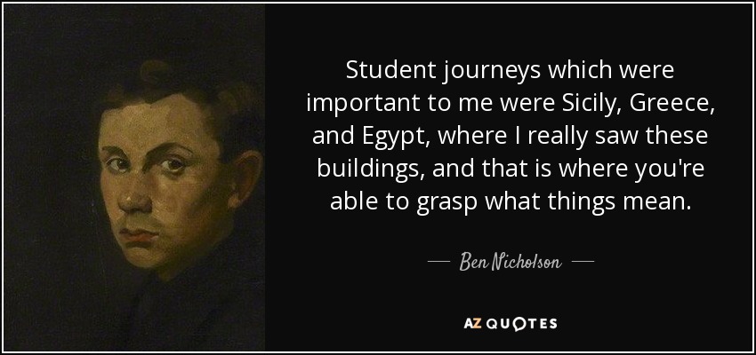 Student journeys which were important to me were Sicily, Greece, and Egypt, where I really saw these buildings, and that is where you're able to grasp what things mean. - Ben Nicholson