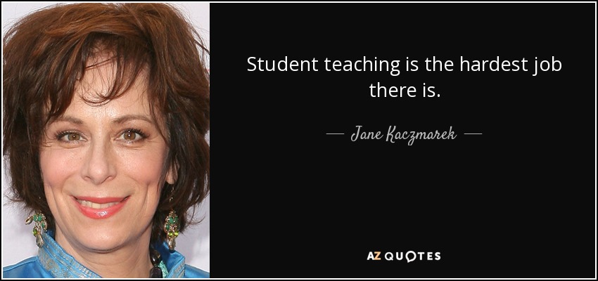 Student teaching is the hardest job there is. - Jane Kaczmarek