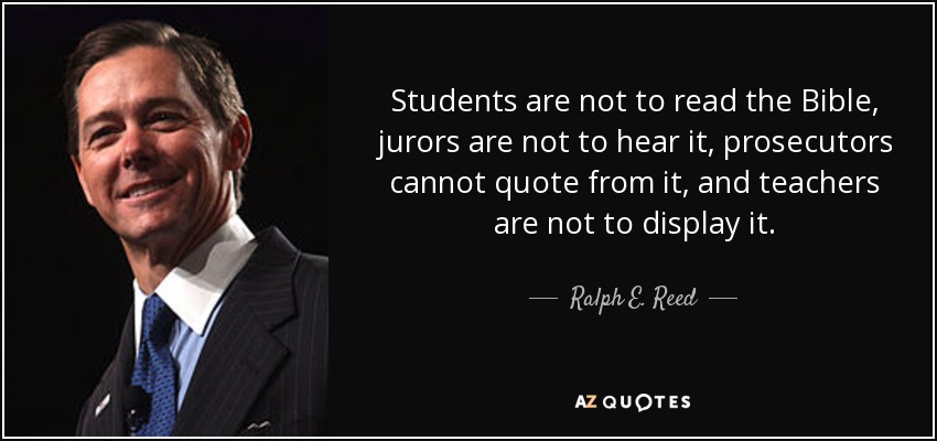 Students are not to read the Bible, jurors are not to hear it, prosecutors cannot quote from it, and teachers are not to display it. - Ralph E. Reed, Jr.