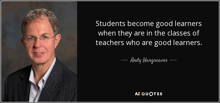 Students become good learners when they are in the classes of teachers who are good learners. - Andy Hargreaves