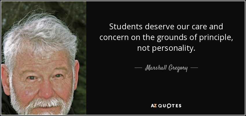 Students deserve our care and concern on the grounds of principle, not personality. - Marshall Gregory