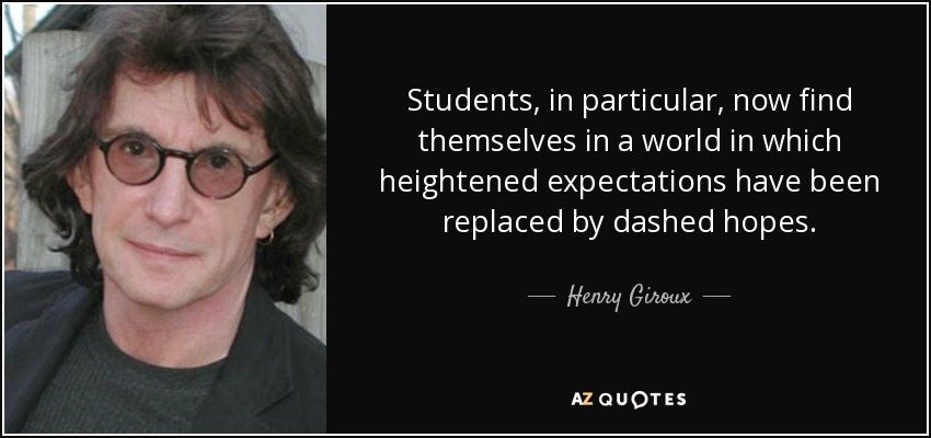 Students, in particular, now find themselves in a world in which heightened expectations have been replaced by dashed hopes. - Henry Giroux