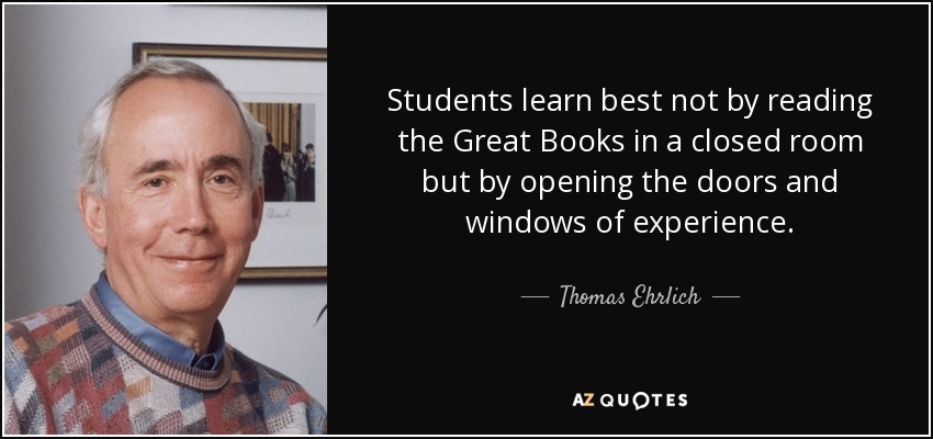 Students learn best not by reading the Great Books in a closed room but by opening the doors and windows of experience. - Thomas Ehrlich
