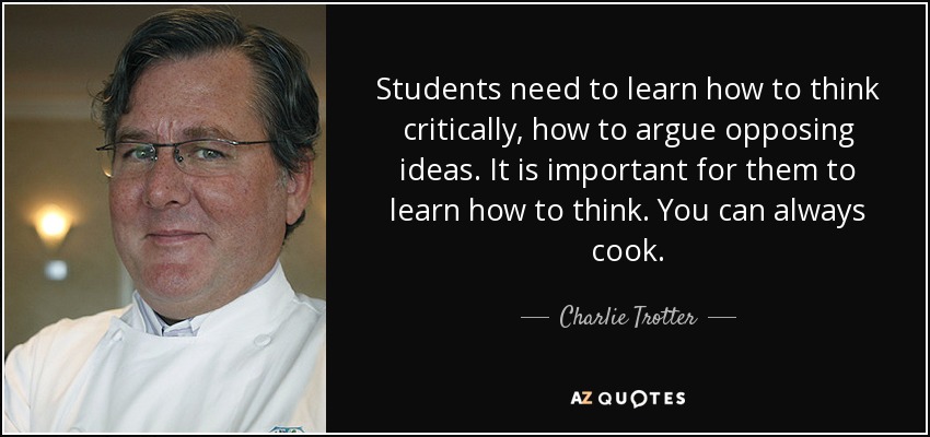 Students need to learn how to think critically, how to argue opposing ideas. It is important for them to learn how to think. You can always cook. - Charlie Trotter