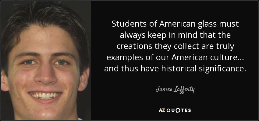 Students of American glass must always keep in mind that the creations they collect are truly examples of our American culture... and thus have historical significance. - James Lafferty