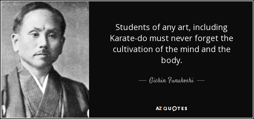 Students of any art, including Karate-do must never forget the cultivation of the mind and the body. - Gichin Funakoshi