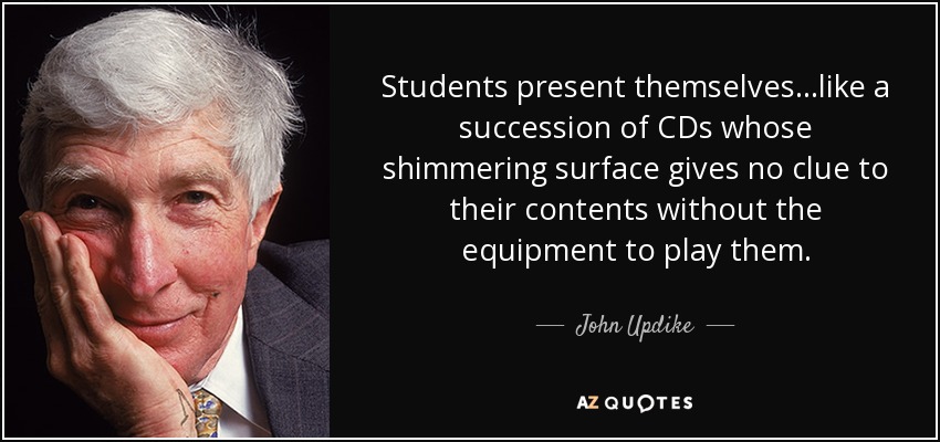 Students present themselves...like a succession of CDs whose shimmering surface gives no clue to their contents without the equipment to play them. - John Updike