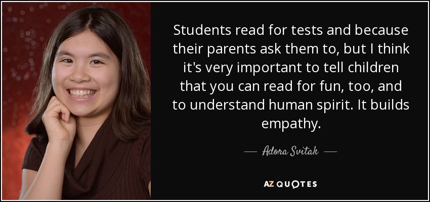 Students read for tests and because their parents ask them to, but I think it's very important to tell children that you can read for fun, too, and to understand human spirit. It builds empathy. - Adora Svitak