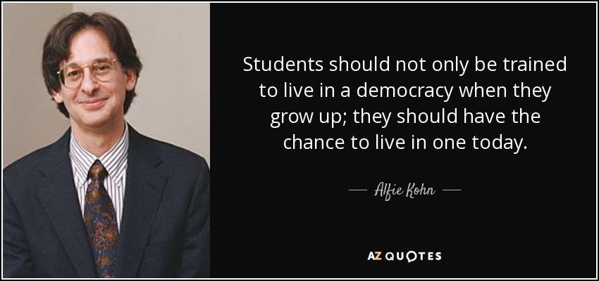 Students should not only be trained to live in a democracy when they grow up; they should have the chance to live in one today. - Alfie Kohn