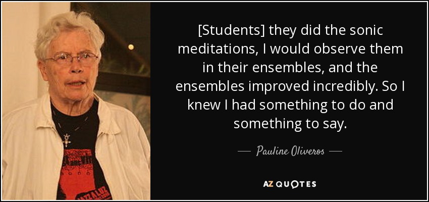 [Students] they did the sonic meditations, I would observe them in their ensembles, and the ensembles improved incredibly. So I knew I had something to do and something to say. - Pauline Oliveros