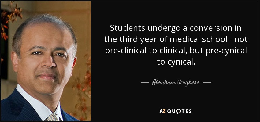 Students undergo a conversion in the third year of medical school - not pre-clinical to clinical, but pre-cynical to cynical. - Abraham Verghese