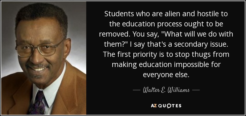 Students who are alien and hostile to the education process ought to be removed. You say, 