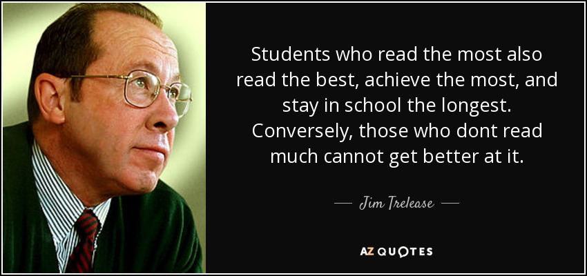 Students who read the most also read the best, achieve the most, and stay in school the longest. Conversely, those who dont read much cannot get better at it. - Jim Trelease
