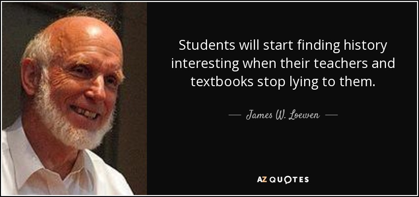 Students will start finding history interesting when their teachers and textbooks stop lying to them. - James W. Loewen