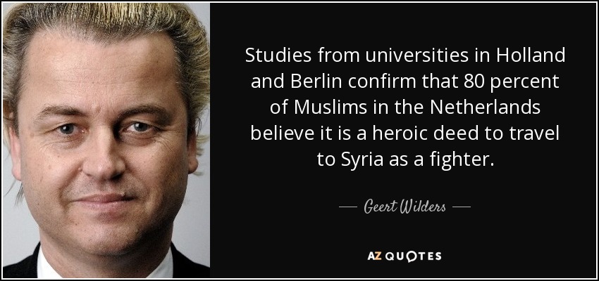 Studies from universities in Holland and Berlin confirm that 80 percent of Muslims in the Netherlands believe it is a heroic deed to travel to Syria as a fighter. - Geert Wilders