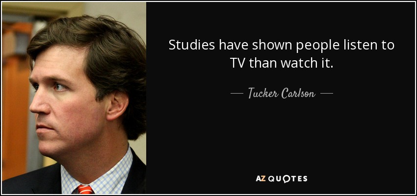 Studies have shown people listen to TV than watch it. - Tucker Carlson
