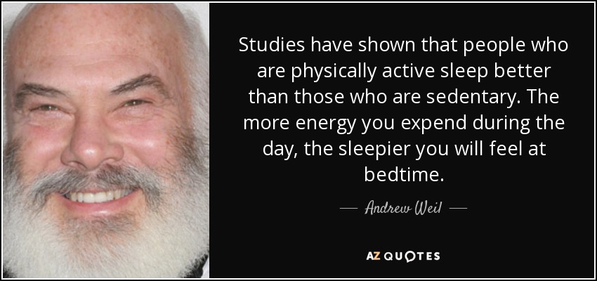 Studies have shown that people who are physically active sleep better than those who are sedentary. The more energy you expend during the day, the sleepier you will feel at bedtime. - Andrew Weil