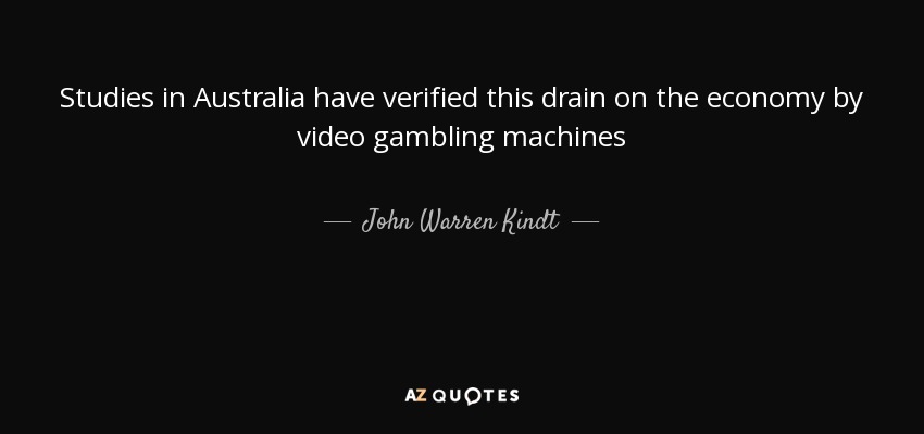 Studies in Australia have verified this drain on the economy by video gambling machines - John Warren Kindt