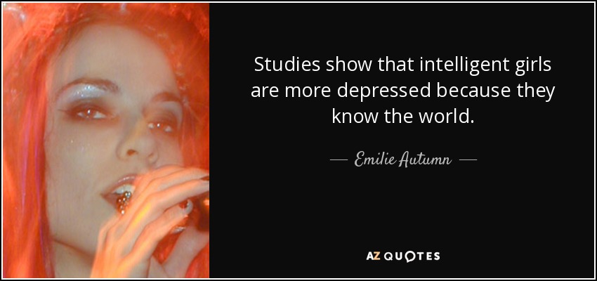 Studies show that intelligent girls are more depressed because they know the world. - Emilie Autumn