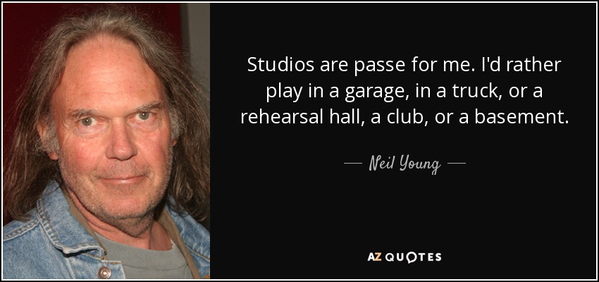 Studios are passe for me. I'd rather play in a garage, in a truck, or a rehearsal hall, a club, or a basement. - Neil Young