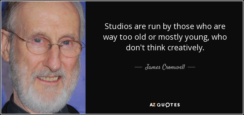 Studios are run by those who are way too old or mostly young, who don't think creatively. - James Cromwell