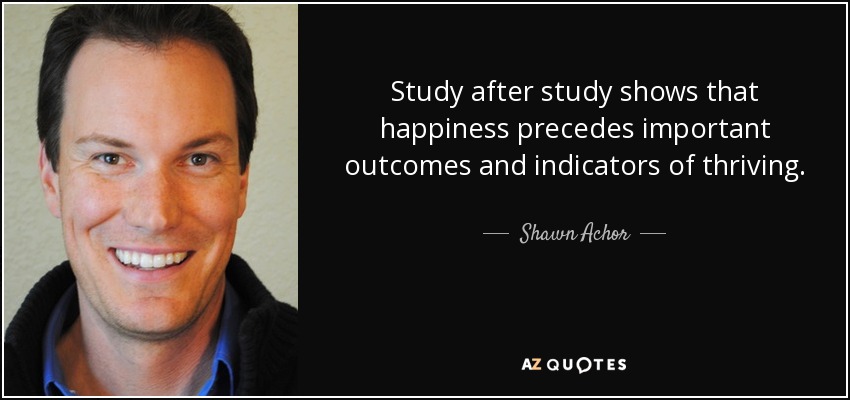 Study after study shows that happiness precedes important outcomes and indicators of thriving. - Shawn Achor