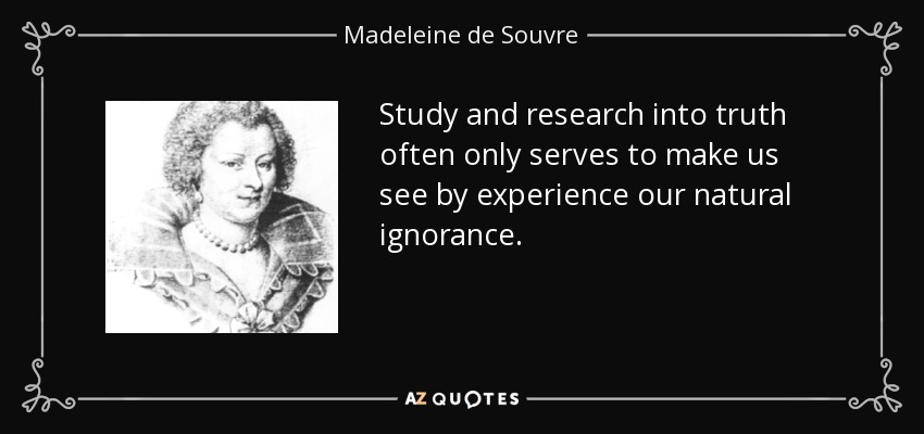 Study and research into truth often only serves to make us see by experience our natural ignorance. - Madeleine de Souvre, marquise de Sable