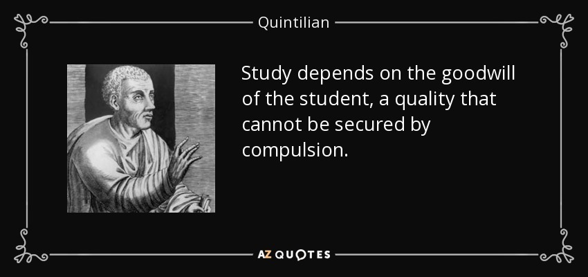 Study depends on the goodwill of the student, a quality that cannot be secured by compulsion. - Quintilian