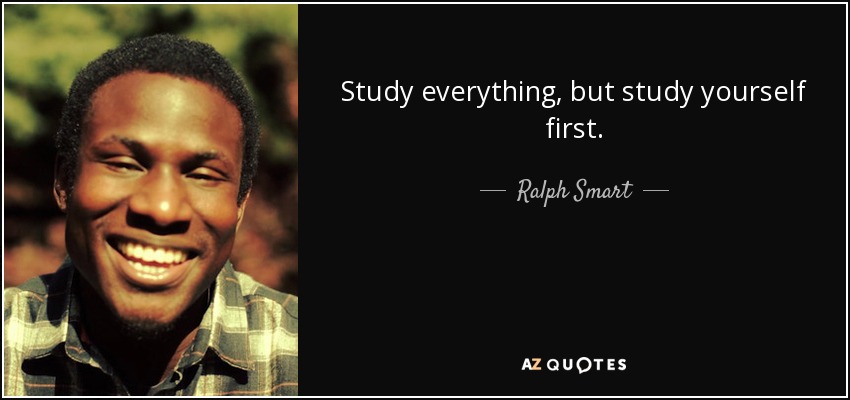 Study everything, but study yourself first. - Ralph Smart