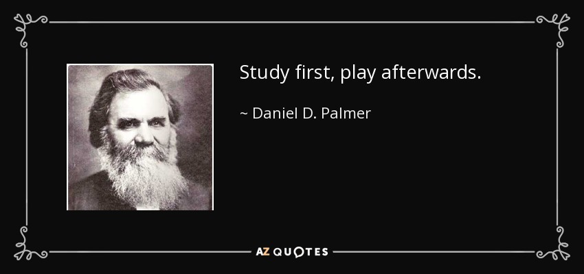 Study first, play afterwards. - Daniel D. Palmer