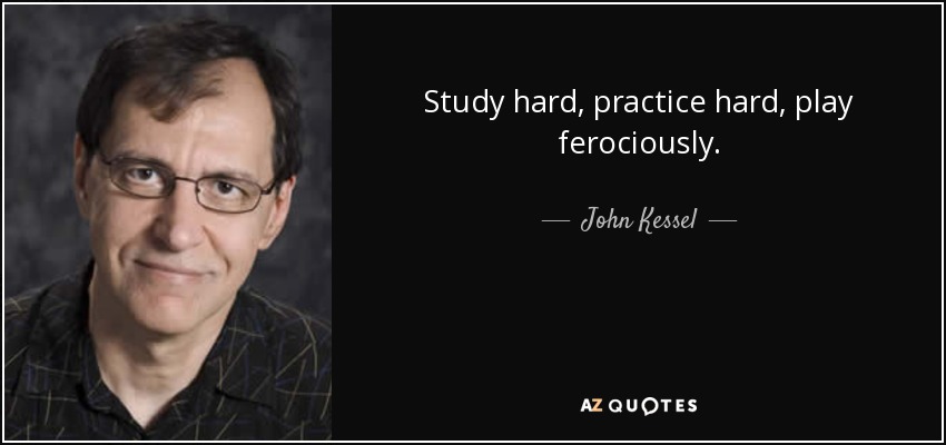 Study hard, practice hard, play ferociously. - John Kessel