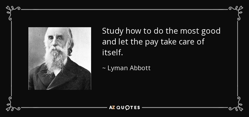 Study how to do the most good and let the pay take care of itself. - Lyman Abbott