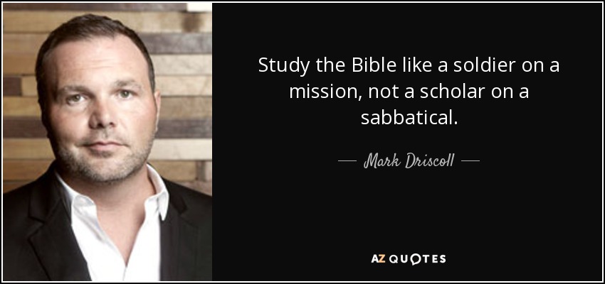 Study the Bible like a soldier on a mission, not a scholar on a sabbatical. - Mark Driscoll