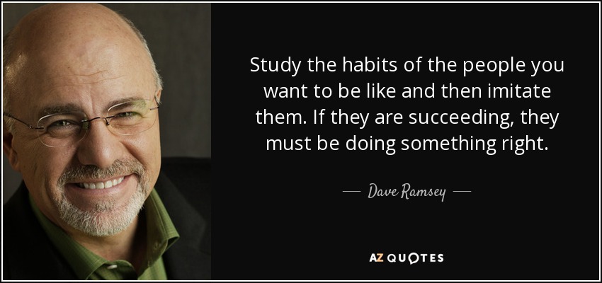 Study the habits of the people you want to be like and then imitate them. If they are succeeding, they must be doing something right. - Dave Ramsey