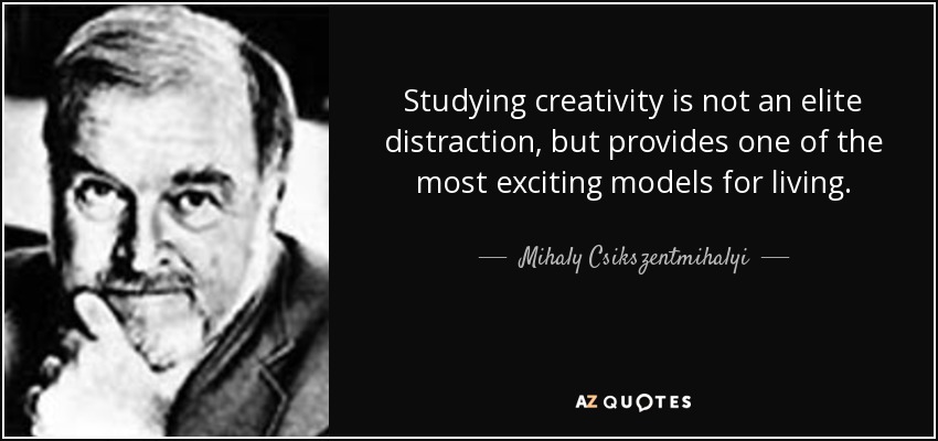 Studying creativity is not an elite distraction, but provides one of the most exciting models for living. - Mihaly Csikszentmihalyi