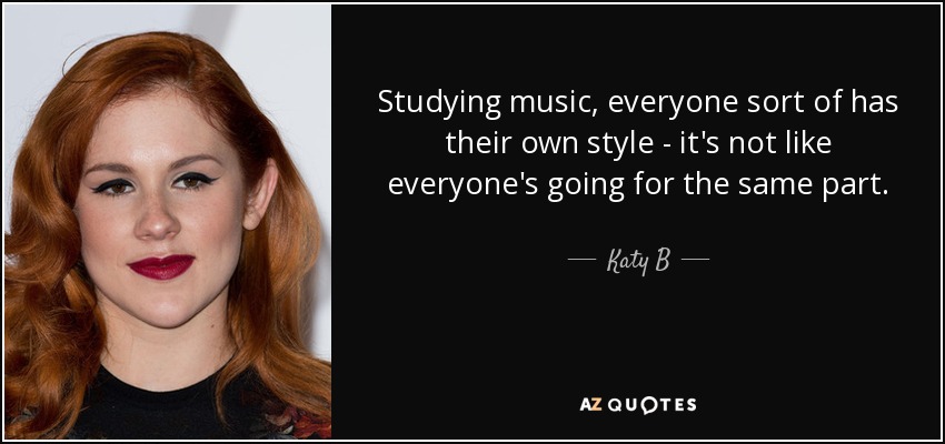 Studying music, everyone sort of has their own style - it's not like everyone's going for the same part. - Katy B