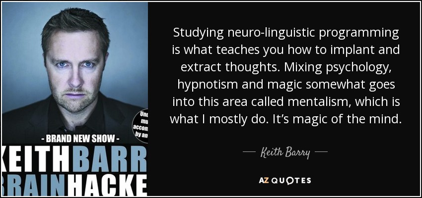 Studying neuro-linguistic programming is what teaches you how to implant and extract thoughts. Mixing psychology, hypnotism and magic somewhat goes into this area called mentalism, which is what I mostly do. It’s magic of the mind. - Keith Barry