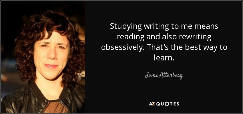 Studying writing to me means reading and also rewriting obsessively. That's the best way to learn. - Jami Attenberg
