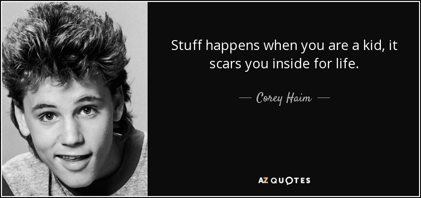 Stuff happens when you are a kid, it scars you inside for life. - Corey Haim