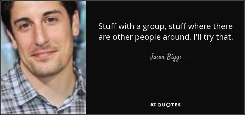 Stuff with a group, stuff where there are other people around, I'll try that. - Jason Biggs