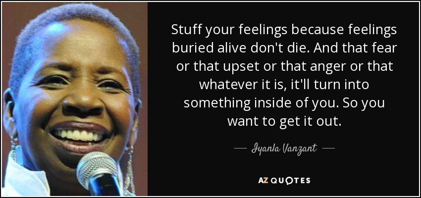 Stuff your feelings because feelings buried alive don't die. And that fear or that upset or that anger or that whatever it is, it'll turn into something inside of you. So you want to get it out. - Iyanla Vanzant