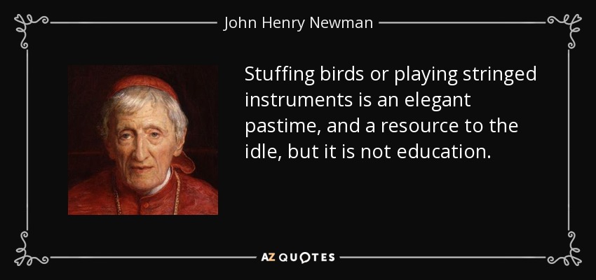 Stuffing birds or playing stringed instruments is an elegant pastime, and a resource to the idle, but it is not education. - John Henry Newman
