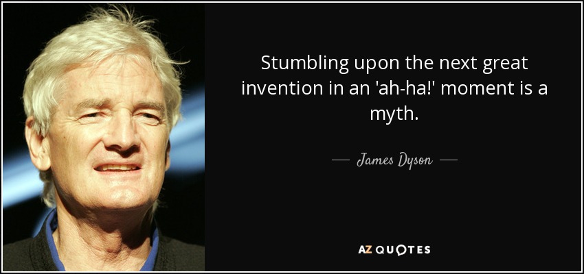 Stumbling upon the next great invention in an 'ah-ha!' moment is a myth. - James Dyson