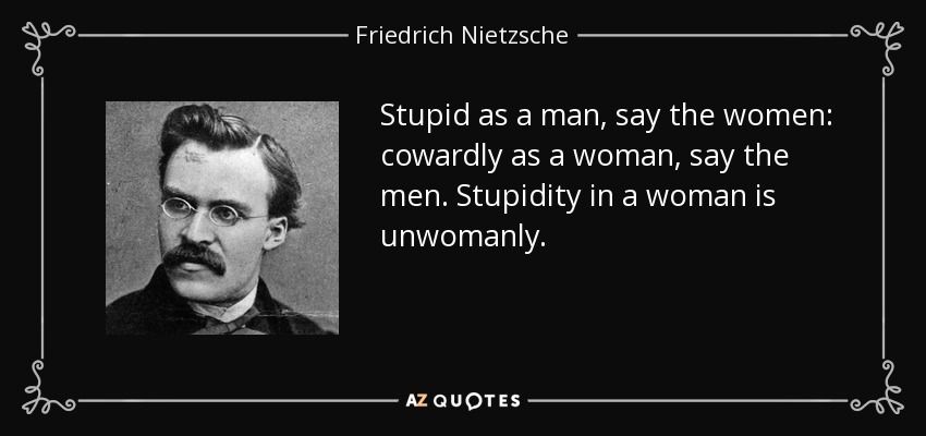 Stupid as a man, say the women: cowardly as a woman, say the men. Stupidity in a woman is unwomanly. - Friedrich Nietzsche