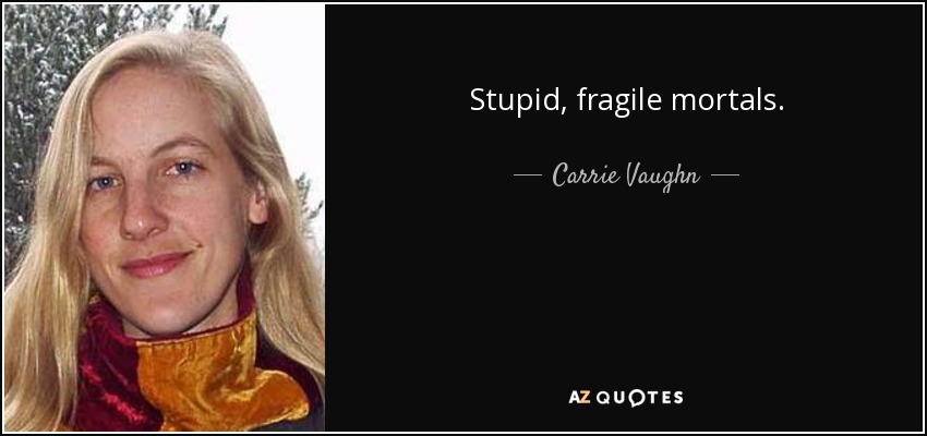 Stupid, fragile mortals. - Carrie Vaughn
