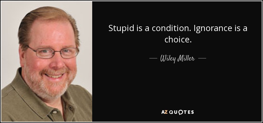 Stupid is a condition. Ignorance is a choice. - Wiley Miller