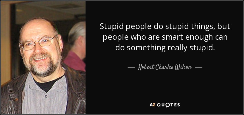 Stupid people do stupid things, but people who are smart enough can do something really stupid. - Robert Charles Wilson