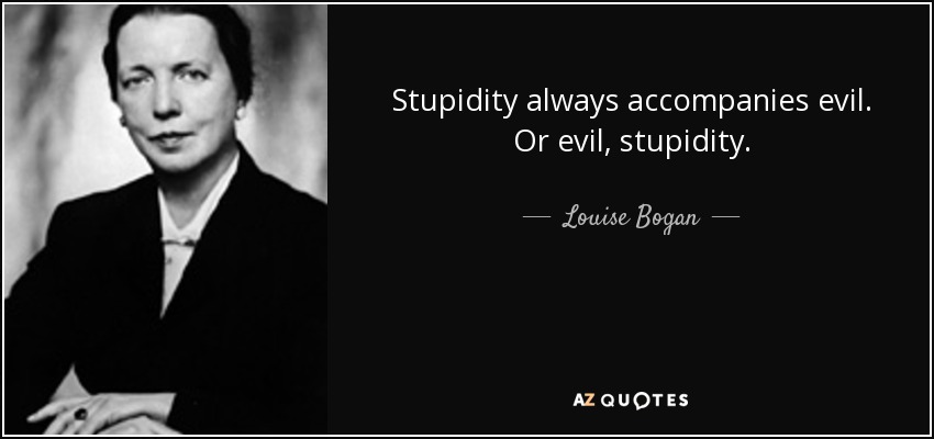 Stupidity always accompanies evil. Or evil, stupidity. - Louise Bogan