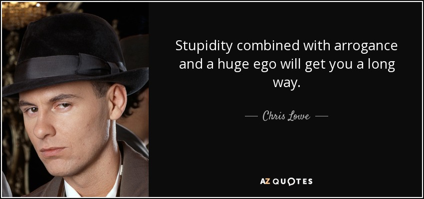 Stupidity combined with arrogance and a huge ego will get you a long way. - Chris Lowe