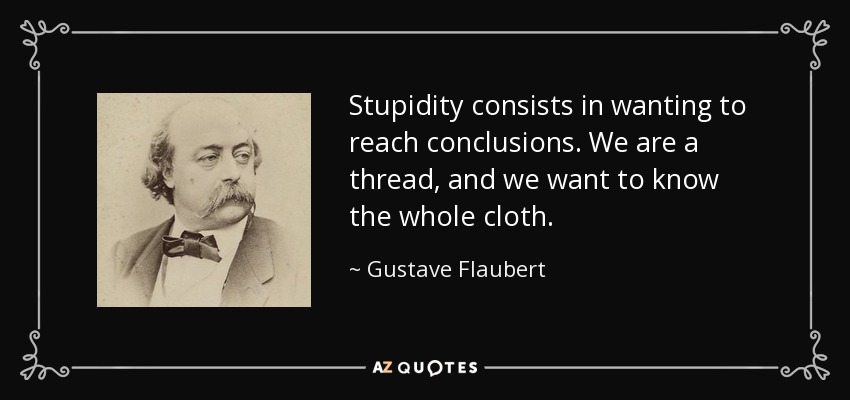 Stupidity consists in wanting to reach conclusions. We are a thread, and we want to know the whole cloth. - Gustave Flaubert